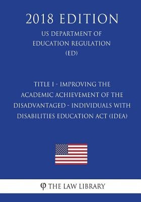 Title I - Improving the Academic Achievement of the Disadvantaged - Individuals With Disabilities Education Act (IDEA) (US Department of Education Reg by The Law Library