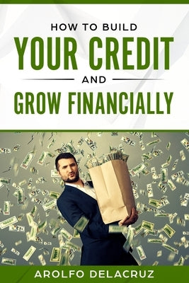 How To Build Your Credit & Grow Financially: Step By Step Guide by Delacruz, Arolfo