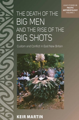 The Death of the Big Men and the Rise of the Big Shots: Custom and Conflict in East New Britain by Martin, Keir