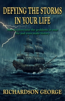 Defying the Storms in Your Life: How to overcome the problems in your life and even make history by George, Richardson