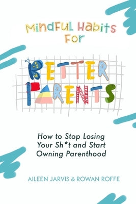 Mindful Habits for Better Parents: How to Stop Losing Your Sh*t and Start Owning Parenthood by Roffe, Rowan