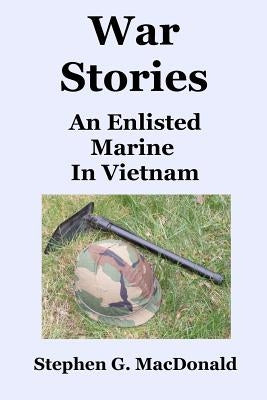 War Stories: An Enlisted Marine In Vietnam by MacDonald, Stephen G.