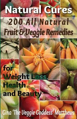 Natural Cures: 200 All Natural Fruit & Veggie Remedies for Weight Loss, Health and Beauty: Nutritional Healing - Food Cures by Matthews, Gina 'The Veggie Goddess'