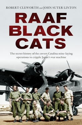 Raaf Black Cats: The Secret History of the Covert Catalina Mine-Laying Operations to Cripple Japan's War Machine by Cleworth, Robert