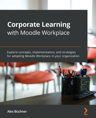 Corporate Learning with Moodle Workplace: Explore concepts, implementation, and strategies for adopting Moodle Workplace in your organization by Büchner, Alex