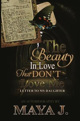 The Beauty In Love, That Don't Love Me: Letter To My Daughter by J, Maya