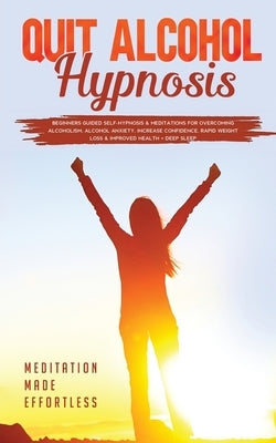 Quit Alcohol Hypnosis Beginners Guided Self-Hypnosis & Meditations For Overcoming Alcoholism, Alcohol Anxiety, Increase Confidence, Rapid Weight Loss by Meditation Made Effortless