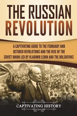 The Russian Revolution: A Captivating Guide to the February and October Revolutions and the Rise of the Soviet Union Led by Vladimir Lenin and by History, Captivating