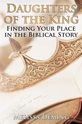 Daughters of the King: Finding Your Place in the Biblical Story by Deming, Melissa
