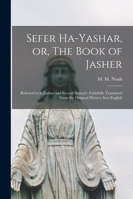 Sefer Ha-yashar, or, The Book of Jasher: Referred to in Joshua and Second Samuel: Faithfully Translated From the Original Hebrew Into English by Noah, M. M. (Mordecai Manuel) 1785-1