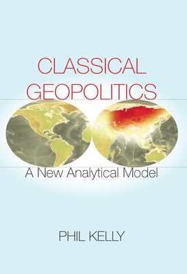 Classical Geopolitics: A New Analytical Model by Kelly, Phil