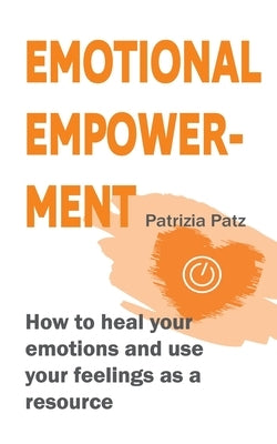 Emotional Empowerment: How to heal your emotions and use your feelings as a resource by Patz, Patrizia