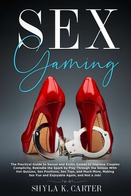 Sex Gaming: The Practical Guide to Sexual and Erotic Games to Improve Couples Complicity, Rekindle the Spark by Play Through the S by Carter, Shyla Kacie