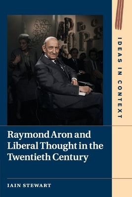 Raymond Aron and Liberal Thought in the Twentieth Century by Stewart, Iain