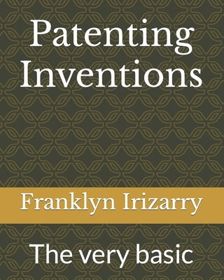 Patenting Inventions: The very basic by Irizarry, Franklyn