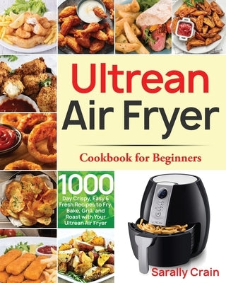 Ultrean Air Fryer Cookbook for Beginners: 1000-Day Crispy, Easy & Fresh Recipes to Fry, Bake, Grill, and Roast with Your Ultrean Air Fryer by Crain, Sarally