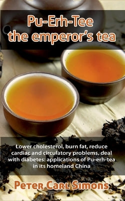 Pu-Erh-Tee - the emperor's tea: Lower cholesterol, burn fat, reduce cardiac and circulatory problems, deal with diabetes: applications of Pu-erh-tea i by Simons, Peter Carl