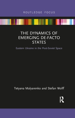 The Dynamics of Emerging De-Facto States: Eastern Ukraine in the Post-Soviet Space by Malyarenko, Tetyana