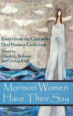 Mormon Women Have Their Say: Essays from the Claremont Oral History Collection by Bushman, Claudia Lauper