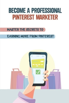 Become A Professional Pinterest Marketer: Master The Secrets To Earning More From Pinterest: How To Start Earning Money On Pinterest by Chamul, Noah