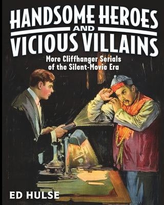 Handsome Heroes and Vicious Villains: More Cliffhanger Serials of the Silent-Movie Era by Hulse, Ed