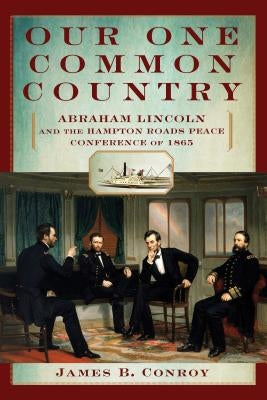 Our One Common Country: Abraham Lincoln and the Hampton Roads Peace Conference of 1865 by Conroy, James