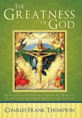 The Greatness of God: How God Is the Foundation of All Reality, Truth, Love, Goodness, Beauty, and Purpose by Thompson, Charles Frank