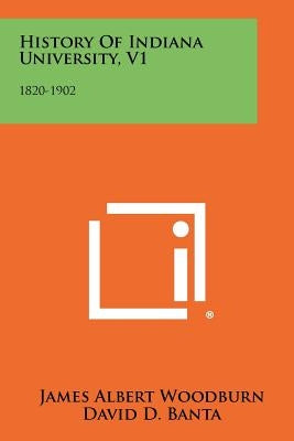 History Of Indiana University, V1: 1820-1902 by Woodburn, James Albert