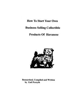 How To Start Your Own Business Selling Collectible Products Of Havanese by Forsyth, Gail