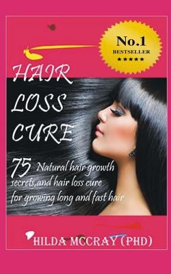 Hair Loss Cure: 75 Natural Hair Growth Secrets and Hair Loss Cure For Growing Long and Fast Hair by McCray Phd, Hilda