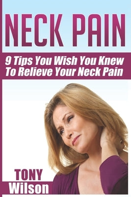 Neck Pain: Nine Tips You Wish You Knew to Relieve Your Neck Pain: Neck Pain Management And Relief Made Incredibly Easy by Wilson, Tony