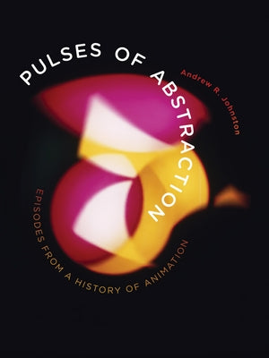 Pulses of Abstraction: Episodes from a History of Animation by Johnston, Andrew R.