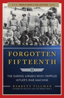 Forgotten Fifteenth: The Daring Airmen Who Crippled Hitler's War Machine by Tillman, Barrett