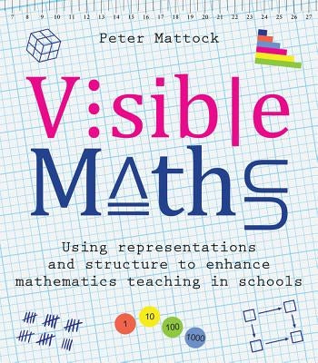 Visible Maths: Using Representations and Structure to Enhance Mathematics Teaching in Schools by Mattock, Peter