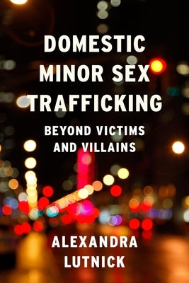 Domestic Minor Sex Trafficking: Beyond Victims and Villains by Lutnick, Alexandra