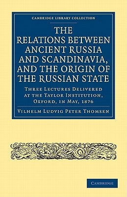 The Relations Between Ancient Russia and Scandinavia, and the Origin of the Russian State: Three Lectures Delivered at the Taylor Institution. Oxford, by Thomsen, Vilhelm Ludvig Peter
