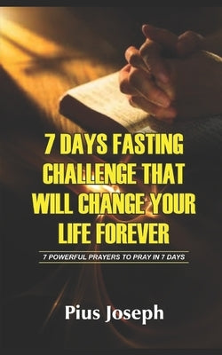 7 Day Fasting Challenge That Will Change Your Life Forever: 7 Powerful Prayers to Pray in 7 Days by Joseph, Pius