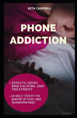 Phone Addiction: Effects, Signs, Risk Factors, And Treatment;13 Self Tests To Know If You Are NOMOPHOBIC by Campbell, Beth