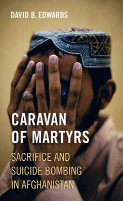 Caravan of Martyrs: Sacrifice and Suicide Bombing in Afghanistan by Edwards, David B.