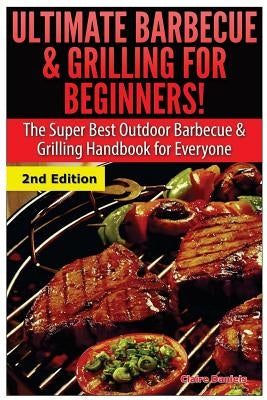 Ultimate Barbecue and Grilling for Beginners: The Super Best Outdoor Barbecue and Grilling Handbook for Everyone by Daniels, Claire