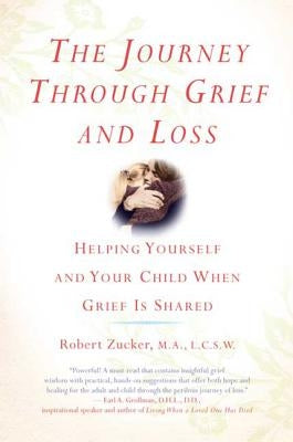 The Journey Through Grief and Loss: Helping Yourself and Your Child When Grief Is Shared by Zucker, Robert