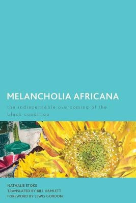 Melancholia Africana: The Indispensable Overcoming of the Black Condition by Etoke, Nathalie