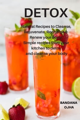 Detox: Natural Recipes to Cleanse, Rejuvenate, Recharge & Renew your Body: Simple recipes from your kitchen to detox and clea by Ojha, Bandana