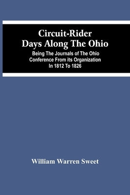 Circuit-Rider Days Along The Ohio; Being The Journals Of The Ohio Conference From Its Organization In 1812 To 1826 by Warren Sweet, William
