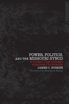 Power, Politics and the Missouri Synod A Conflict That Changed American Christianity by Burkee, James C.