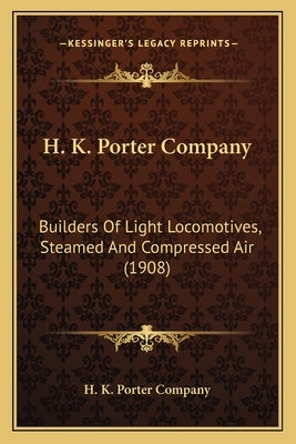 H. K. Porter Company: Builders of Light Locomotives, Steamed and Compressed Air (1builders of Light Locomotives, Steamed and Compressed Air by H. K. Porter Company