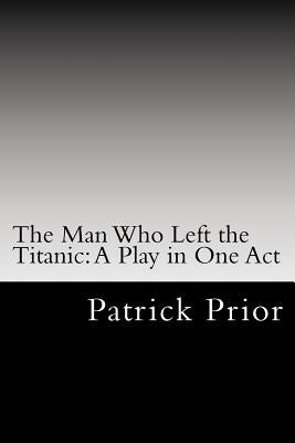 The Man Who Left the Titanic: A Play in One Act by Prior, Patrick