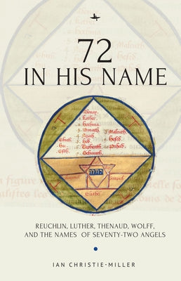 72 in His Name: Reuchlin, Luther, Thenaud, Wolff and the Names of Seventy-Two Angels by Christie-Miller, Ian