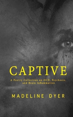 Captive: A Poetry Collection on OCD, Psychosis, and Brain Inflammation by Dyer, Madeline