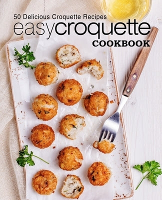 Easy Croquette Cookbook: 50 Delicious Croquette Recipes (2nd Edition) by Press, Booksumo